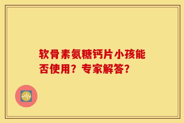 软骨素氨糖钙片小孩能否使用？专家解答？