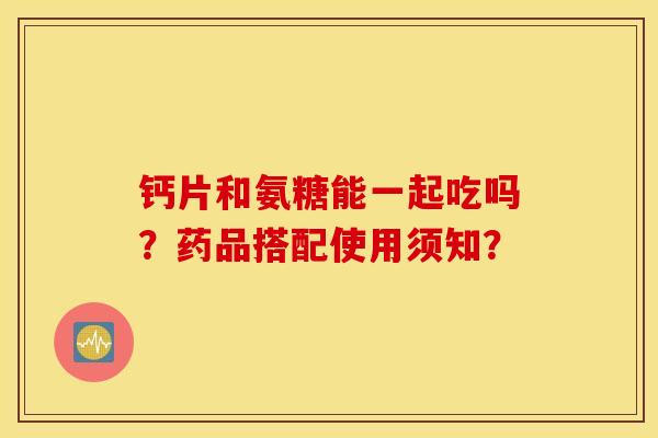 钙片和氨糖能一起吃吗?药品搭配使用须知? 钙片和氨糖能一起吃吗?药品搭配使用须知?