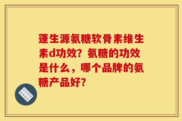 蓬生源氨糖软骨素维生素d功效？氨糖的功效是什么，哪个品牌的氨糖产品好？