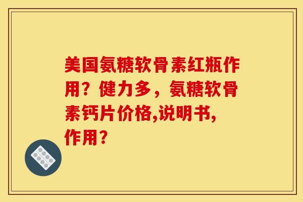 美国氨糖软骨素红瓶作用？健力多，氨糖软骨素钙片价格,说明书,作用？