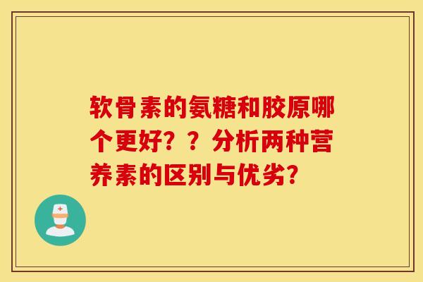 软骨素的氨糖和胶原哪个更好？？分析两种营养素的区别与优劣？