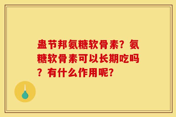 蛊节邦氨糖软骨素?氨糖软骨素可以长期吃吗?有什么作用呢? 蛊节邦氨糖软骨素?氨糖软骨素可以长期吃吗?有什么作用呢?