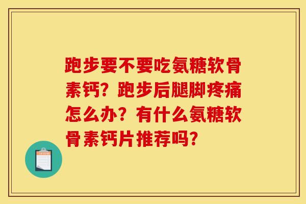 跑步要不要吃氨糖软骨素钙？跑步后腿脚疼痛怎么办？有什么氨糖软骨素钙片推荐吗？