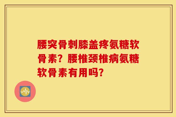 腰突骨刺膝盖疼氨糖软骨素？腰椎颈椎病氨糖软骨素有用吗？