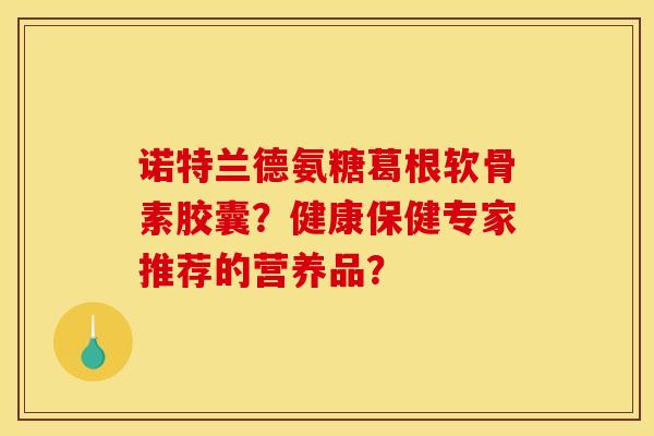 诺特兰德氨糖葛根软骨素胶囊？健康保健专家推荐的营养品？
