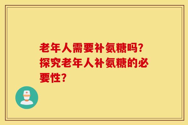 老年人需要补氨糖吗?探究老年人补氨糖的必要性? 老年人需要补氨糖吗?探究老年人补氨糖的必要性?