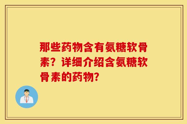 那些药物含有氨糖软骨素?详细介绍含氨糖软骨素的药物? 那些药物含有氨糖软骨素?详细介绍含氨糖软骨素的药物?