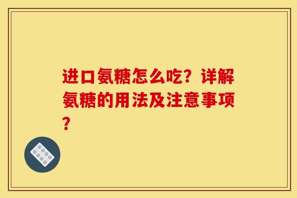 进口氨糖怎么吃?详解氨糖的用法及注意事项? 进口氨糖怎么吃?详解氨糖的用法及注意事项?