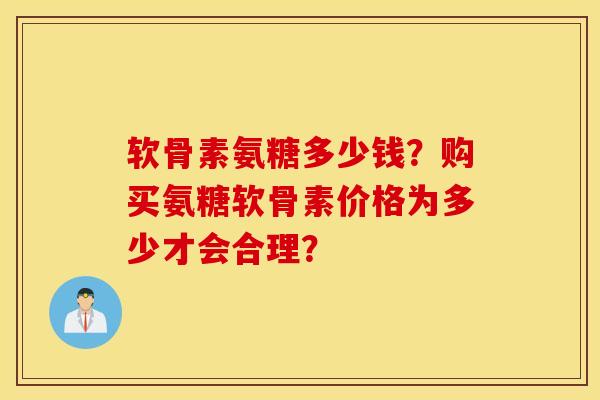 软骨素氨糖多少钱？购买氨糖软骨素价格为多少才会合理？