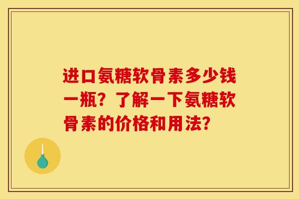 进口氨糖软骨素多少钱一瓶?了解一下氨糖软骨素的价格和用法? 进口氨糖软骨素多少钱一瓶?了解一下氨糖软骨素的价格和用法?