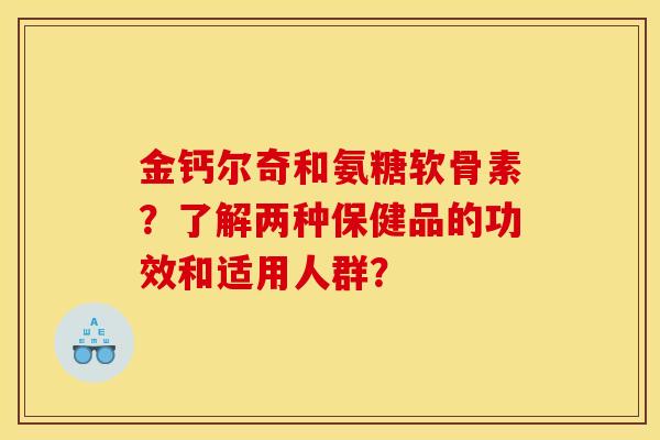 金钙尔奇和氨糖软骨素？了解两种保健品的功效和适用人群？