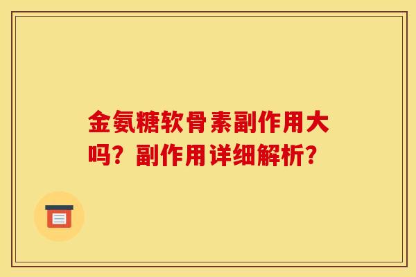 金氨糖软骨素副作用大吗?副作用详细解析? 金氨糖软骨素副作用大吗?副作用详细解析?