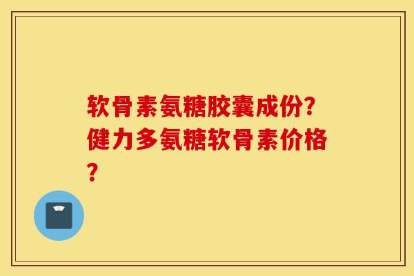 软骨素氨糖胶囊成份？健力多氨糖软骨素价格？