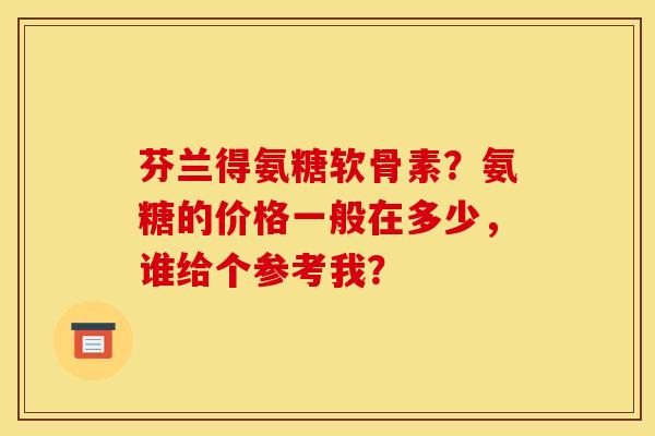 芬兰得氨糖软骨素？氨糖的价格一般在多少，谁给个参考我？