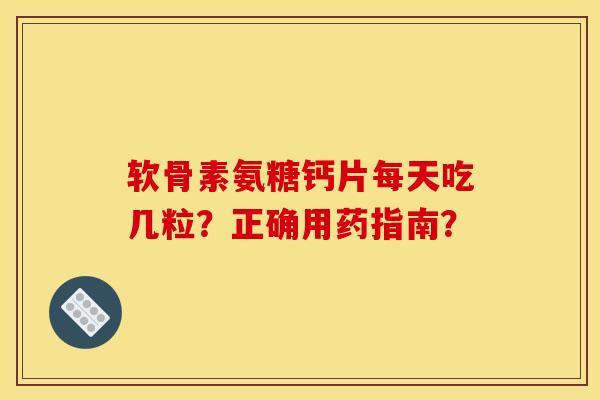 软骨素氨糖钙片每天吃几粒？正确用药指南？