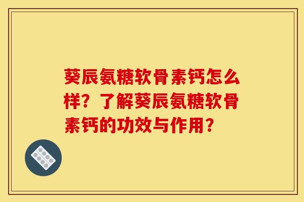 葵辰氨糖软骨素钙怎么样？了解葵辰氨糖软骨素钙的功效与作用？