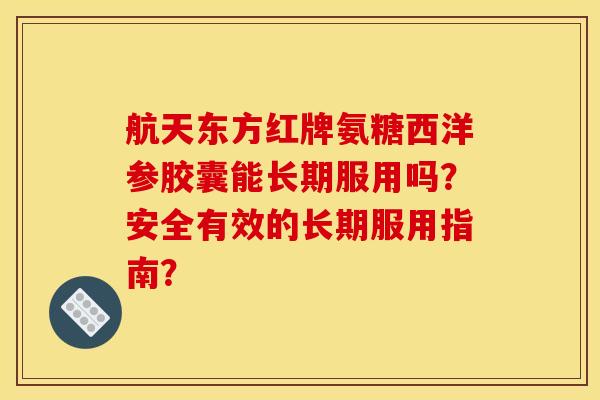 航天东方红牌氨糖西洋参胶囊能长期服用吗?安全有效的长期服用指南? 航天东方红牌氨糖西洋参胶囊能长期服用吗?安全有效的长期服用指南?