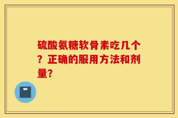 硫酸氨糖软骨素吃几个?正确的服用方法和剂量? 硫酸氨糖软骨素吃几个?正确的服用方法和剂量?