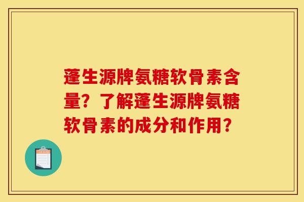 蓬生源牌氨糖软骨素含量？了解蓬生源牌氨糖软骨素的成分和作用？