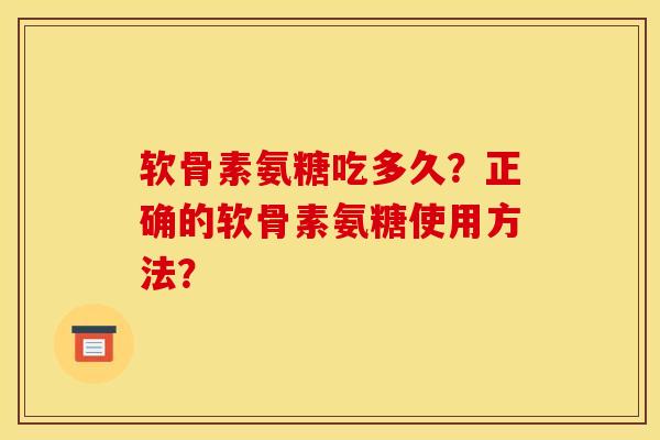 软骨素氨糖吃多久？正确的软骨素氨糖使用方法？