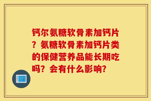 钙尔氨糖软骨素加钙片？氨糖软骨素加钙片类的保健营养品能长期吃吗？会有什么影响？