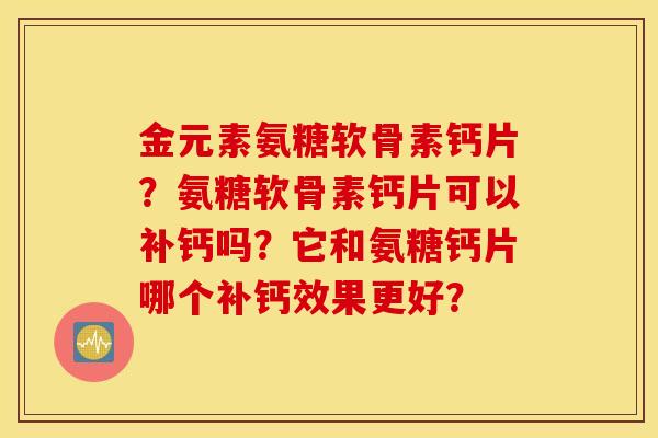 金元素氨糖软骨素钙片？氨糖软骨素钙片可以补钙吗？它和氨糖钙片哪个补钙效果更好？