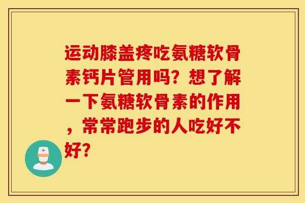 运动膝盖疼吃氨糖软骨素钙片管用吗？想了解一下氨糖软骨素的作用，常常跑步的人吃好不好？
