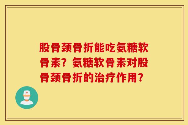股骨颈骨折能吃氨糖软骨素？氨糖软骨素对股骨颈骨折的治疗作用？