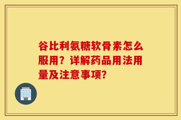 谷比利氨糖软骨素怎么服用？详解药品用法用量及注意事项？