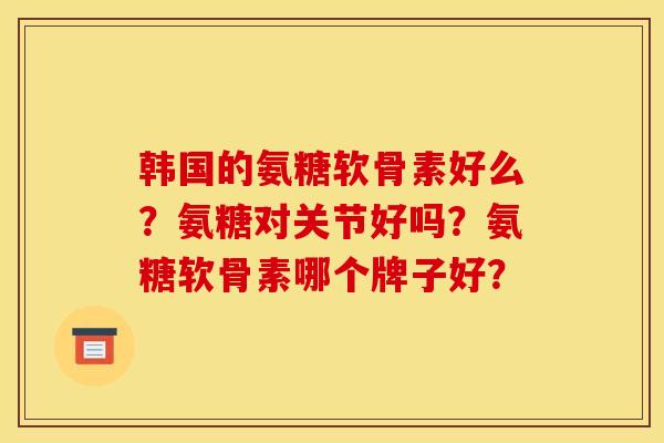 韩国的氨糖软骨素好么？氨糖对关节好吗？氨糖软骨素哪个牌子好？