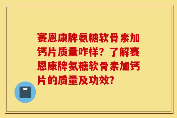 赛恩康牌氨糖软骨素加钙片质量咋样？了解赛恩康牌氨糖软骨素加钙片的质量及功效？