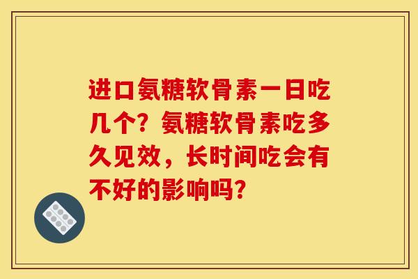 进口氨糖软骨素一日吃几个？氨糖软骨素吃多久见效，长时间吃会有不好的影响吗？