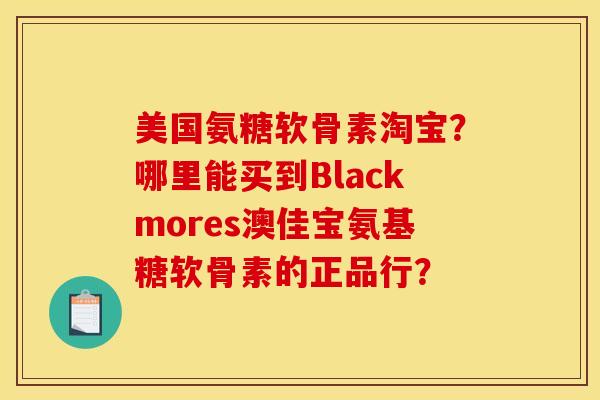 美国氨糖软骨素淘宝？哪里能买到Blackmores澳佳宝氨基糖软骨素的正品行？