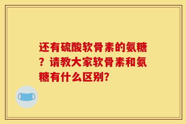 还有硫酸软骨素的氨糖?请教大家软骨素和氨糖有什么区别? 还有硫酸软骨素的氨糖?请教大家软骨素和氨糖有什么区别?