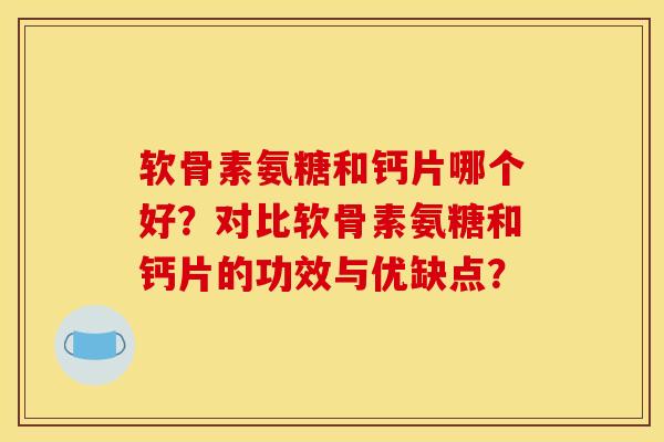 软骨素氨糖和钙片哪个好？对比软骨素氨糖和钙片的功效与优缺点？