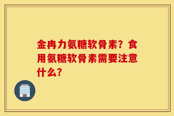 金冉力氨糖软骨素？食用氨糖软骨素需要注意什么？