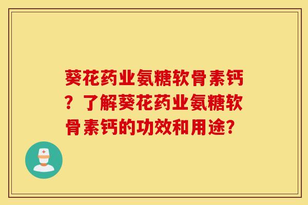 葵花药业氨糖软骨素钙?了解葵花药业氨糖软骨素钙的功效和用途? 葵花药业氨糖软骨素钙?了解葵花药业氨糖软骨素钙的功效和用途?