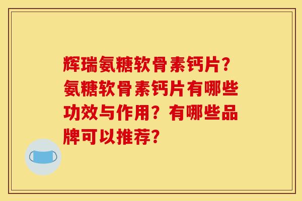辉瑞氨糖软骨素钙片？氨糖软骨素钙片有哪些功效与作用？有哪些品牌可以推荐？