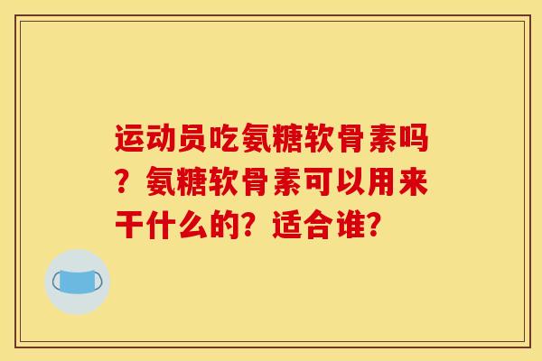 运动员吃氨糖软骨素吗？氨糖软骨素可以用来干什么的？适合谁？