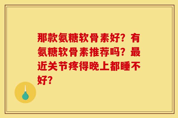 那款氨糖软骨素好？有氨糖软骨素推荐吗？最近关节疼得晚上都睡不好？