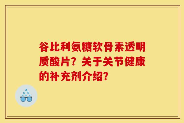 谷比利氨糖软骨素透明质酸片？关于关节健康的补充剂介绍？