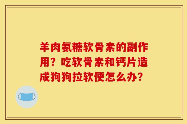 羊肉氨糖软骨素的副作用？吃软骨素和钙片造成狗狗拉软便怎么办？