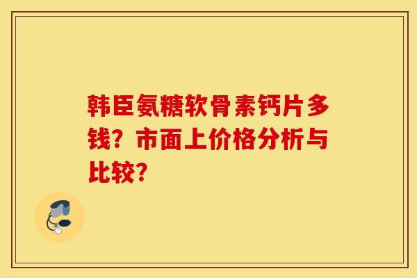 韩臣氨糖软骨素钙片多钱？市面上价格分析与比较？