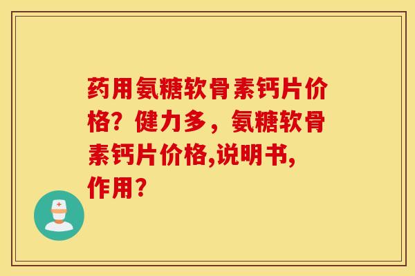 药用氨糖软骨素钙片价格？健力多，氨糖软骨素钙片价格,说明书,作用？