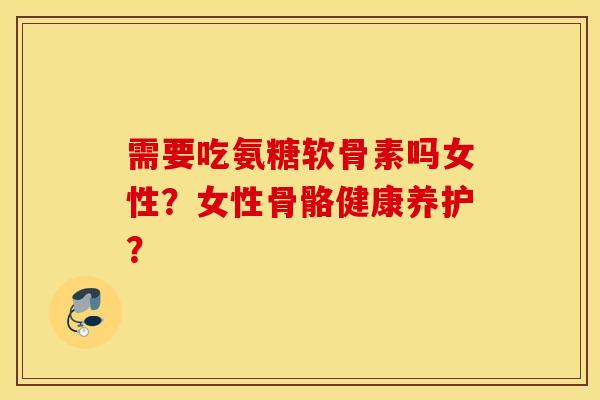 需要吃氨糖软骨素吗女性?女性骨骼健康养护? 需要吃氨糖软骨素吗女性?女性骨骼健康养护?