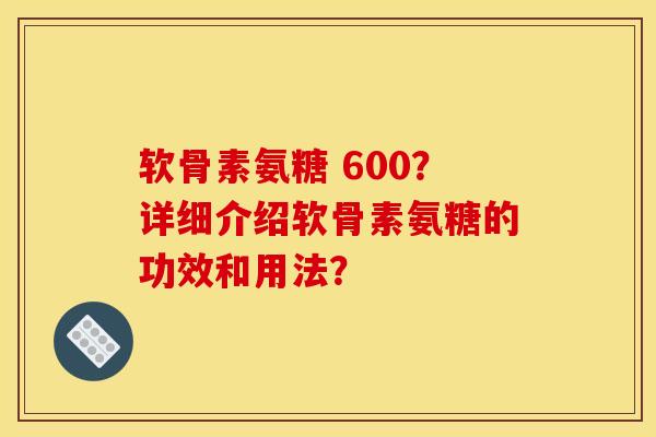 软骨素氨糖 600?详细介绍软骨素氨糖的功效和用法? 软骨素氨糖 600?详细介绍软骨素氨糖的功效和用法?