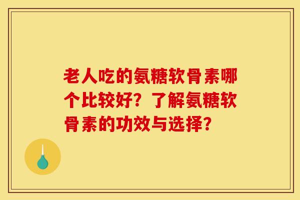 老人吃的氨糖软骨素哪个比较好？了解氨糖软骨素的功效与选择？