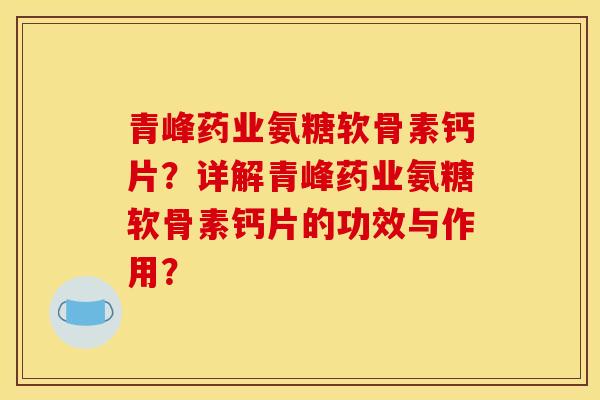 青峰药业氨糖软骨素钙片？详解青峰药业氨糖软骨素钙片的功效与作用？