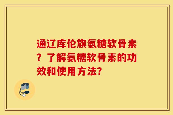 通辽库伦旗氨糖软骨素?了解氨糖软骨素的功效和使用方法? 通辽库伦旗氨糖软骨素?了解氨糖软骨素的功效和使用方法?