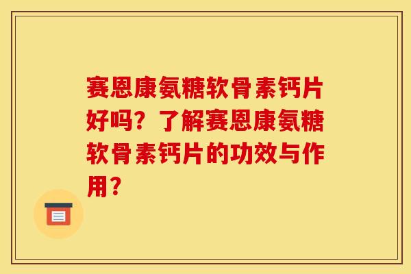 赛恩康氨糖软骨素钙片好吗？了解赛恩康氨糖软骨素钙片的功效与作用？